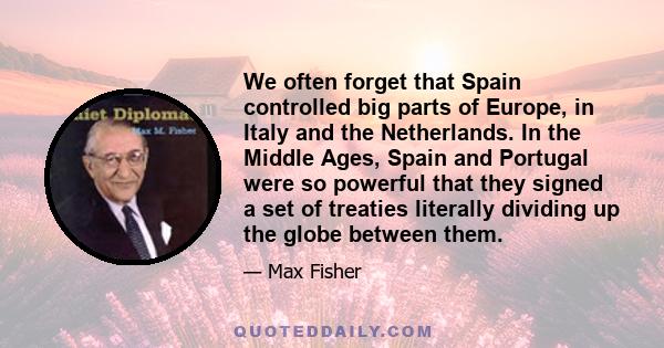 We often forget that Spain controlled big parts of Europe, in Italy and the Netherlands. In the Middle Ages, Spain and Portugal were so powerful that they signed a set of treaties literally dividing up the globe between 