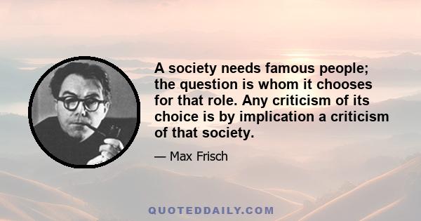 A society needs famous people; the question is whom it chooses for that role. Any criticism of its choice is by implication a criticism of that society.