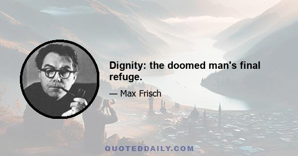 Dignity: the doomed man's final refuge.