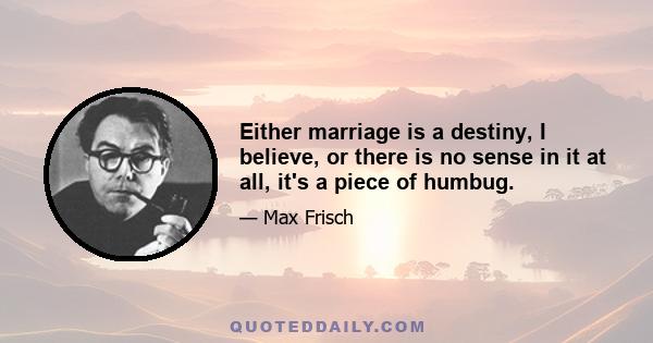 Either marriage is a destiny, I believe, or there is no sense in it at all, it's a piece of humbug.