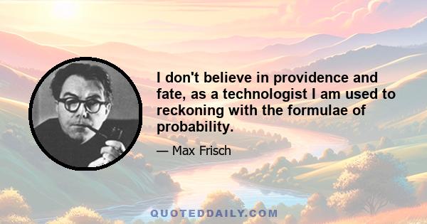 I don't believe in providence and fate, as a technologist I am used to reckoning with the formulae of probability.