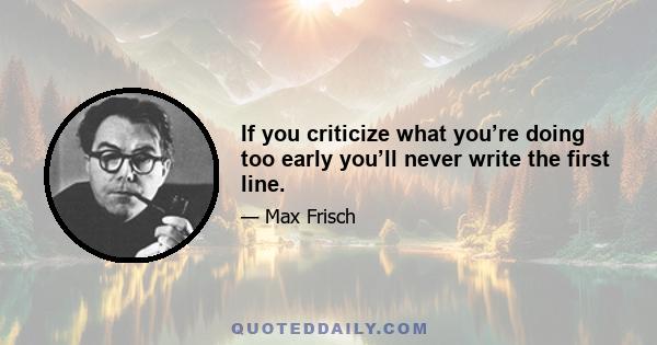 If you criticize what you’re doing too early you’ll never write the first line.