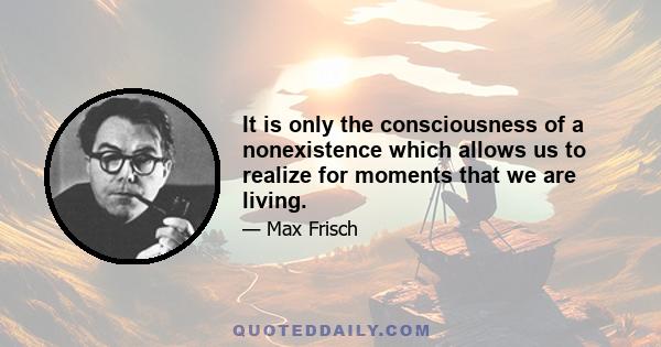 It is only the consciousness of a nonexistence which allows us to realize for moments that we are living.