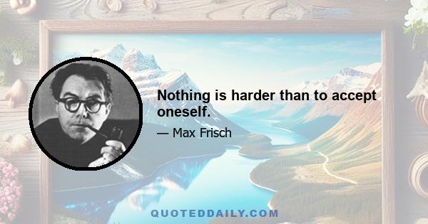 Nothing is harder than to accept oneself.