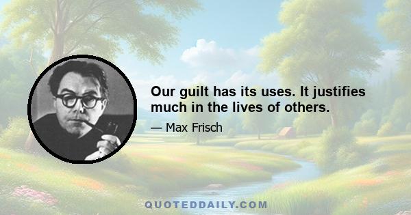 Our guilt has its uses. It justifies much in the lives of others.