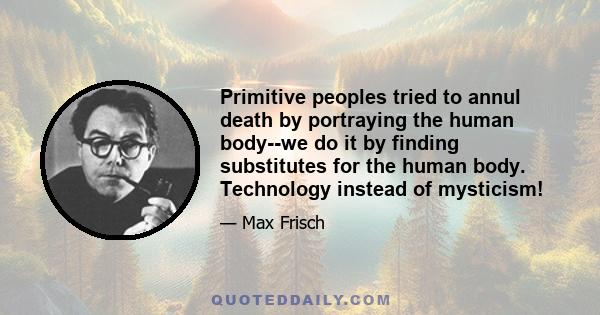 Primitive peoples tried to annul death by portraying the human body--we do it by finding substitutes for the human body. Technology instead of mysticism!