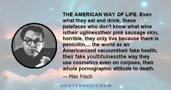 THE AMERICAN WAY OF LIFE. Even what they eat and drink, these palefaces who don't know what wine istheir uglinesstheir pink sausage skin, horrible, they only live because there is penicillin,... the world as an