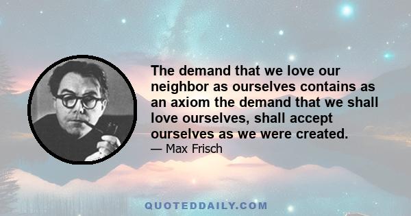 The demand that we love our neighbor as ourselves contains as an axiom the demand that we shall love ourselves, shall accept ourselves as we were created.