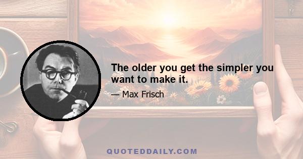 The older you get the simpler you want to make it.