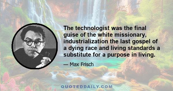 The technologist was the final guise of the white missionary, industrialization the last gospel of a dying race and living standards a substitute for a purpose in living.