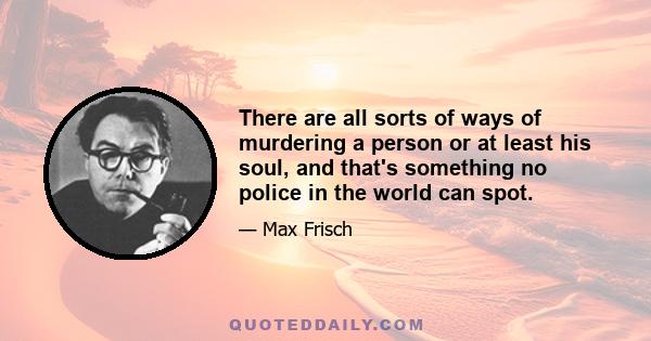 There are all sorts of ways of murdering a person or at least his soul, and that's something no police in the world can spot.