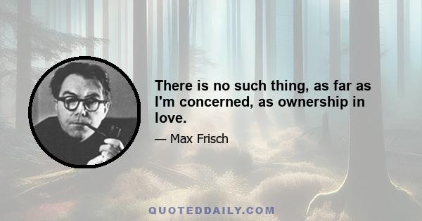 There is no such thing, as far as I'm concerned, as ownership in love.