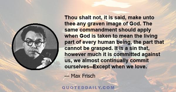 Thou shalt not, it is said, make unto thee any graven image of God. The same commandment should apply when God is taken to mean the living part of every human being, the part that cannot be grasped. It is a sin that,