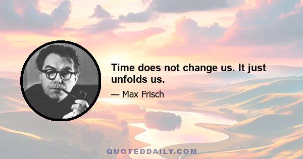 Time does not change us. It just unfolds us.