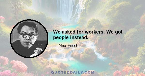 We asked for workers. We got people instead.