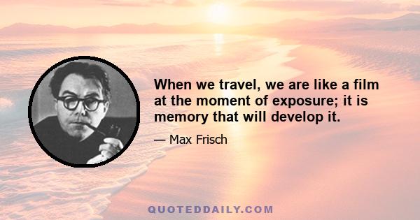 When we travel, we are like a film at the moment of exposure; it is memory that will develop it.