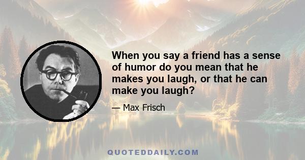 When you say a friend has a sense of humor do you mean that he makes you laugh, or that he can make you laugh?