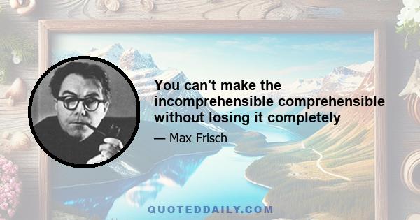 You can't make the incomprehensible comprehensible without losing it completely