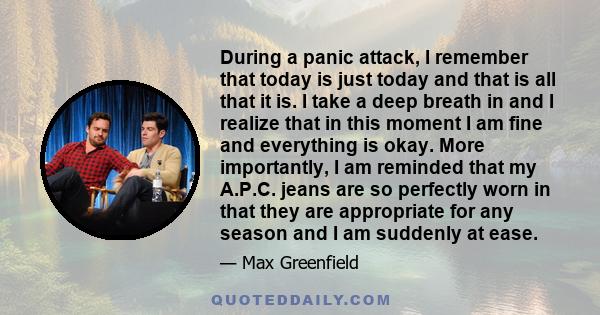 During a panic attack, I remember that today is just today and that is all that it is. I take a deep breath in and I realize that in this moment I am fine and everything is okay. More importantly, I am reminded that my