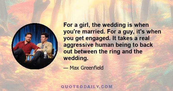 For a girl, the wedding is when you're married. For a guy, it's when you get engaged. It takes a real aggressive human being to back out between the ring and the wedding.