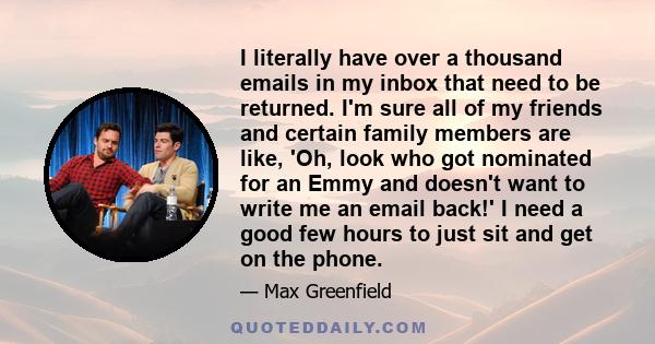 I literally have over a thousand emails in my inbox that need to be returned. I'm sure all of my friends and certain family members are like, 'Oh, look who got nominated for an Emmy and doesn't want to write me an email 