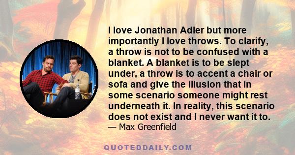 I love Jonathan Adler but more importantly I love throws. To clarify, a throw is not to be confused with a blanket. A blanket is to be slept under, a throw is to accent a chair or sofa and give the illusion that in some 