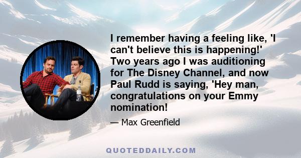 I remember having a feeling like, 'I can't believe this is happening!' Two years ago I was auditioning for The Disney Channel, and now Paul Rudd is saying, 'Hey man, congratulations on your Emmy nomination!