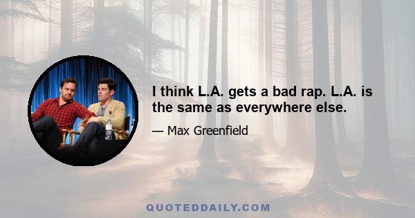 I think L.A. gets a bad rap. L.A. is the same as everywhere else.