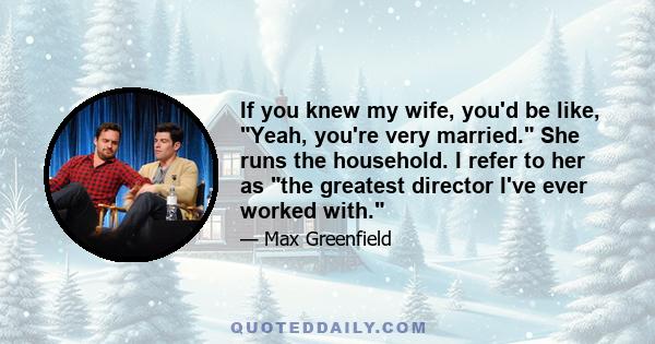 If you knew my wife, you'd be like, Yeah, you're very married. She runs the household. I refer to her as the greatest director I've ever worked with.