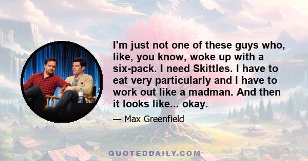 I'm just not one of these guys who, like, you know, woke up with a six-pack. I need Skittles. I have to eat very particularly and I have to work out like a madman. And then it looks like... okay.