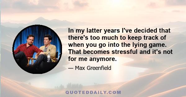 In my latter years I've decided that there's too much to keep track of when you go into the lying game. That becomes stressful and it's not for me anymore.