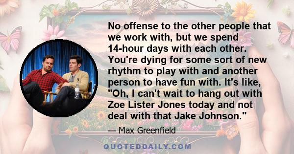 No offense to the other people that we work with, but we spend 14-hour days with each other. You're dying for some sort of new rhythm to play with and another person to have fun with. It's like, Oh, I can't wait to hang 