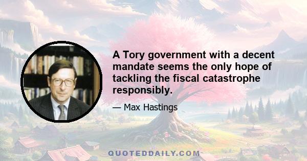 A Tory government with a decent mandate seems the only hope of tackling the fiscal catastrophe responsibly.