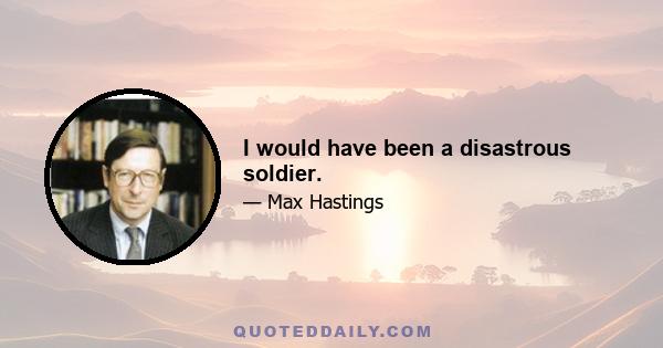 I would have been a disastrous soldier.