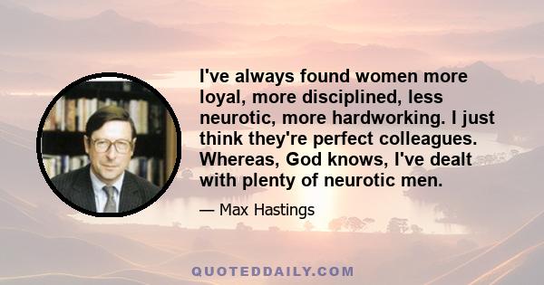 I've always found women more loyal, more disciplined, less neurotic, more hardworking. I just think they're perfect colleagues. Whereas, God knows, I've dealt with plenty of neurotic men.