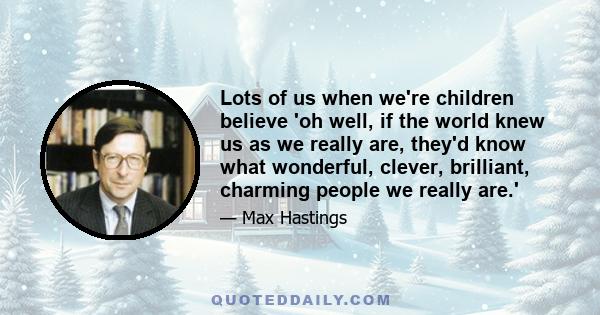 Lots of us when we're children believe 'oh well, if the world knew us as we really are, they'd know what wonderful, clever, brilliant, charming people we really are.'