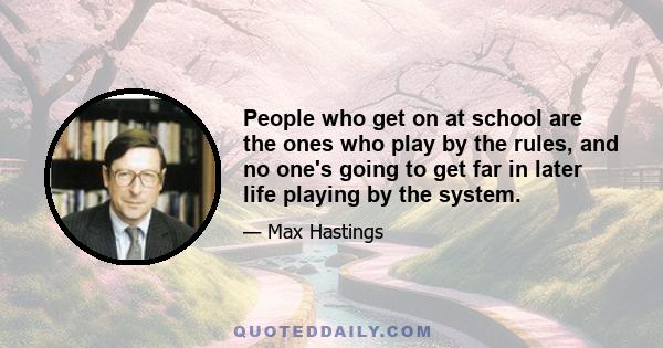 People who get on at school are the ones who play by the rules, and no one's going to get far in later life playing by the system.