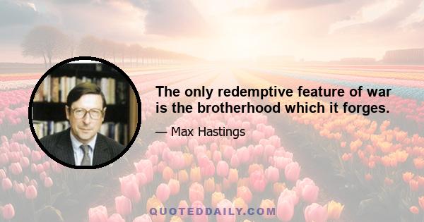 The only redemptive feature of war is the brotherhood which it forges.