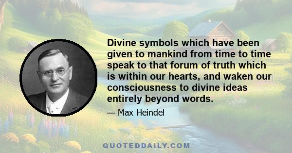 Divine symbols which have been given to mankind from time to time speak to that forum of truth which is within our hearts, and waken our consciousness to divine ideas entirely beyond words.