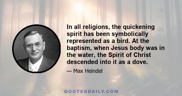 In all religions, the quickening spirit has been symbolically represented as a bird. At the baptism, when Jesus body was in the water, the Spirit of Christ descended into it as a dove.