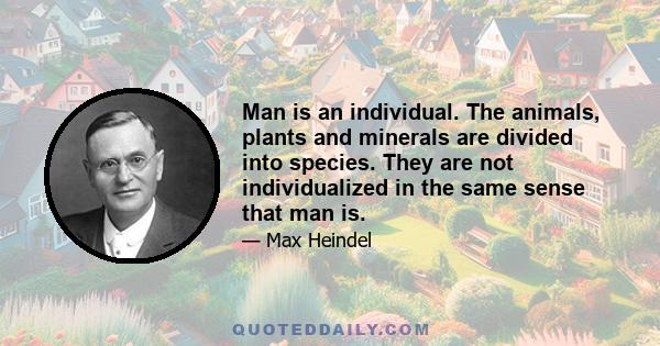 Man is an individual. The animals, plants and minerals are divided into species. They are not individualized in the same sense that man is.