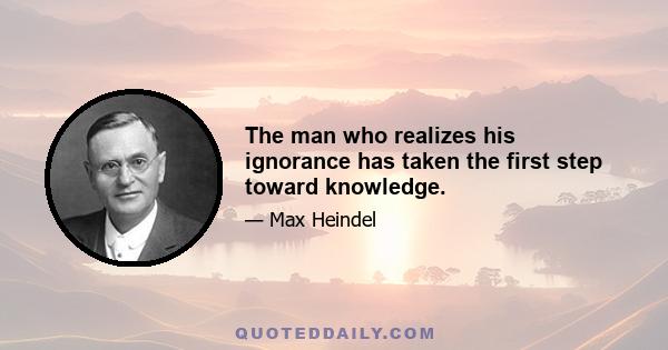 The man who realizes his ignorance has taken the first step toward knowledge.