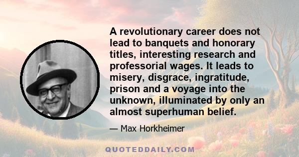 A revolutionary career does not lead to banquets and honorary titles, interesting research and professorial wages. It leads to misery, disgrace, ingratitude, prison and a voyage into the unknown, illuminated by only an