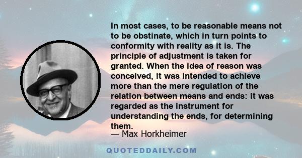 In most cases, to be reasonable means not to be obstinate, which in turn points to conformity with reality as it is. The principle of adjustment is taken for granted. When the idea of reason was conceived, it was