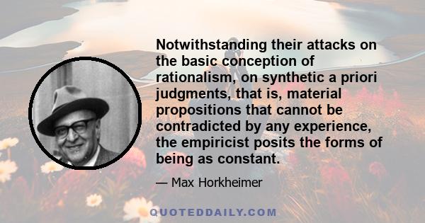 Notwithstanding their attacks on the basic conception of rationalism, on synthetic a priori judgments, that is, material propositions that cannot be contradicted by any experience, the empiricist posits the forms of