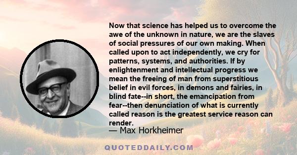 Now that science has helped us to overcome the awe of the unknown in nature, we are the slaves of social pressures of our own making. When called upon to act independently, we cry for patterns, systems, and authorities. 