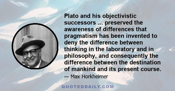 Plato and his objectivistic successors ... preserved the awareness of differences that pragmatism has been invented to deny the difference between thinking in the laboratory and in philosophy, and consequently the