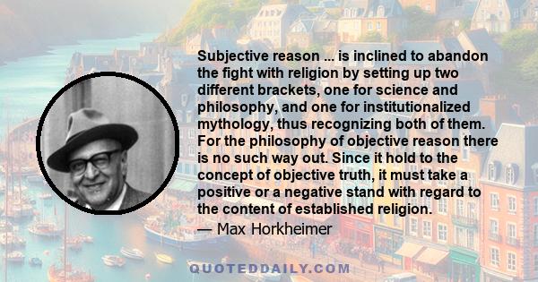 Subjective reason ... is inclined to abandon the fight with religion by setting up two different brackets, one for science and philosophy, and one for institutionalized mythology, thus recognizing both of them. For the