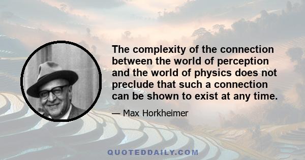 The complexity of the connection between the world of perception and the world of physics does not preclude that such a connection can be shown to exist at any time.