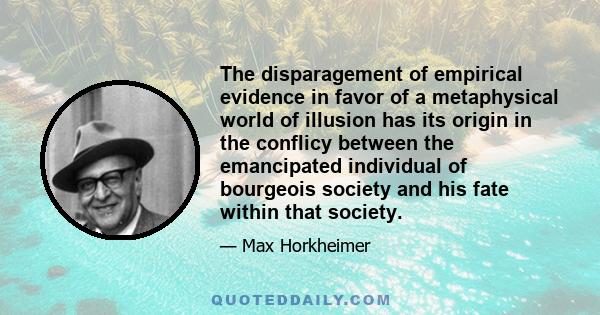 The disparagement of empirical evidence in favor of a metaphysical world of illusion has its origin in the conflicy between the emancipated individual of bourgeois society and his fate within that society.